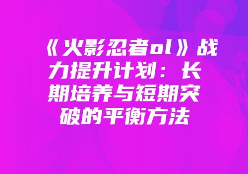 《火影忍者ol》战力提升计划：长期培养与短期突破的平衡方法