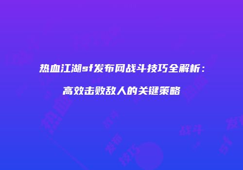 热血江湖sf发布网战斗技巧全解析：高效击败敌人的关键策略