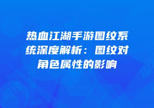 热血江湖手游图纹系统深度解析：图纹对角色属性的影响