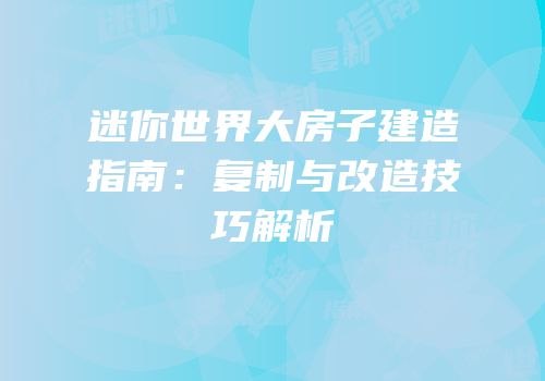 迷你世界大房子建造指南：复制与改造技巧解析