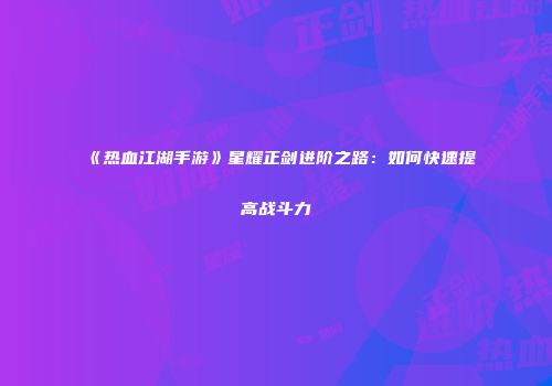 《热血江湖手游》星耀正剑进阶之路：如何快速提高战斗力