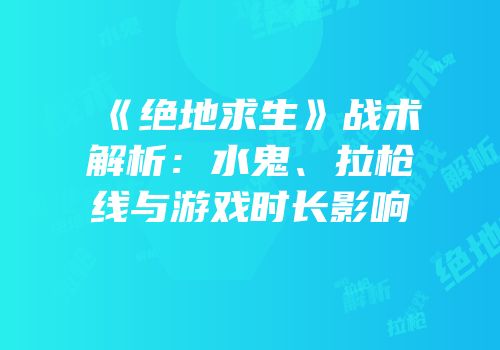 《绝地求生》战术解析：水鬼、拉枪线与游戏时长影响