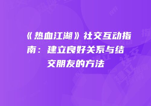 《热血江湖》社交互动指南：建立良好关系与结交朋友的方法