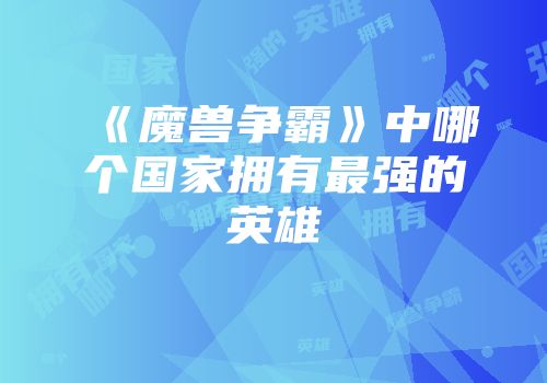 《魔兽争霸》中哪个国家拥有最强的英雄