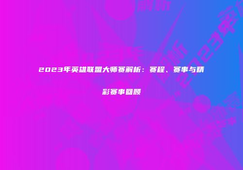 2023年英雄联盟大师赛解析：赛程、赛事与精彩赛事回顾