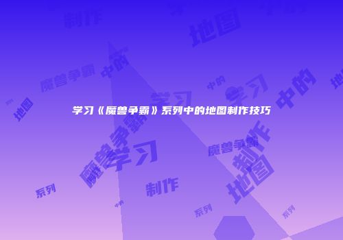 学习《魔兽争霸》系列中的地图制作技巧