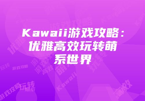 Kawaii游戏攻略：优雅高效玩转萌系世界