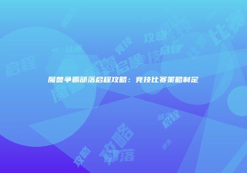 魔兽争霸部落启程攻略：竞技比赛策略制定