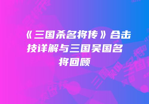 《三国杀名将传》合击技详解与三国吴国名将回顾