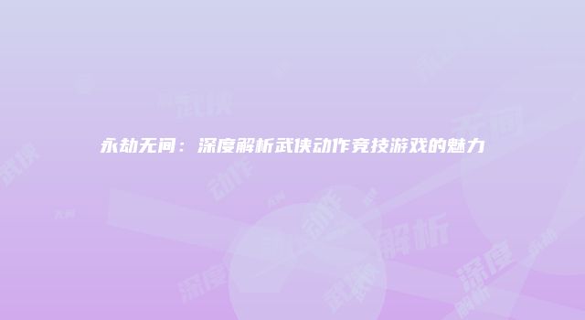 永劫无间：深度解析武侠动作竞技游戏的魅力