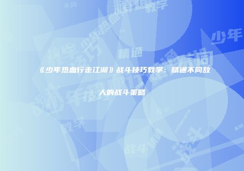 《少年热血行走江湖》战斗技巧教学：精通不同敌人的战斗策略