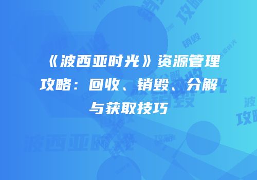《波西亚时光》资源管理攻略：回收、销毁、分解与获取技巧