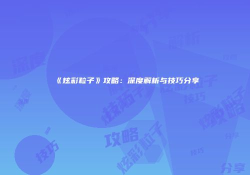 《炫彩粒子》攻略：深度解析与技巧分享