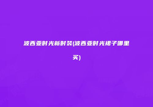 波西亚时光新时装(波西亚时光裙子哪里买)