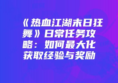 《热血江湖末日狂舞》日常任务攻略:如何最大化获取经验与奖励