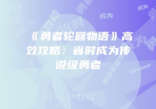 《勇者轮回物语》高效攻略：省时成为传说级勇者