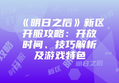 《明日之后》新区开服攻略：开放时间、技巧解析及游戏特色