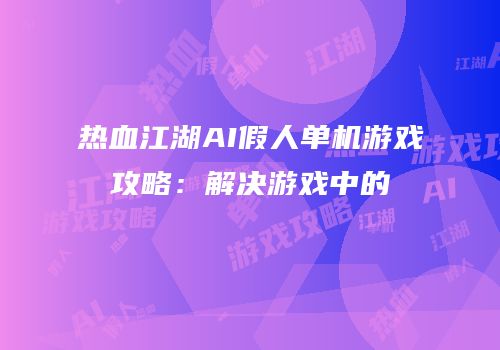 热血江湖AI假人单机游戏攻略：解决游戏中的