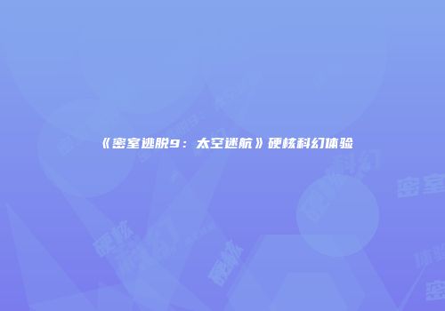 《密室逃脱9：太空迷航》硬核科幻体验