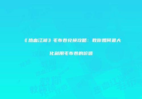 《热血江湖》毛布卷兑换攻略：教你如何最大化利用毛布卷的价值