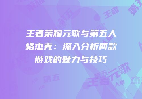 王者荣耀元歌与第五人格杰克：深入分析两款游戏的魅力与技巧