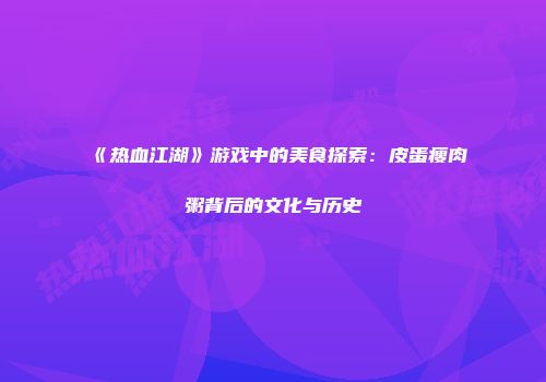 《热血江湖》游戏中的美食探索：皮蛋瘦肉粥背后的文化与历史