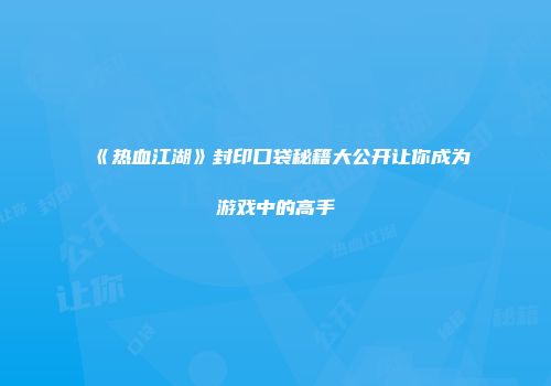 《热血江湖》封印口袋秘籍大公开让你成为游戏中的高手