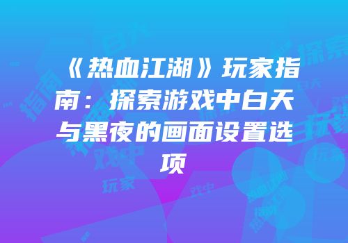 《热血江湖》玩家指南：探索游戏中白天与黑夜的画面设置选项