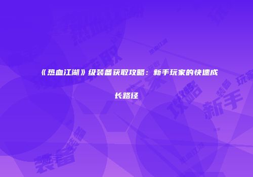 《热血江湖》级装备获取攻略：新手玩家的快速成长路径