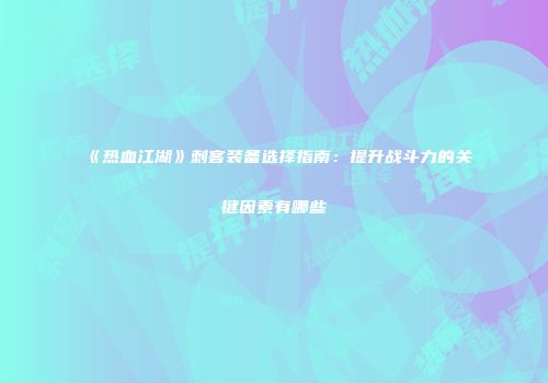 《热血江湖》刺客装备选择指南：提升战斗力的关键因素有哪些