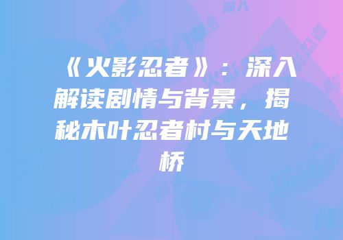 《火影忍者》：深入解读剧情与背景，揭秘木叶忍者村与天地桥