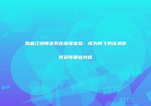 热血江湖师徒系统深度体验：成为韩飞的徒弟你将获得哪些特权