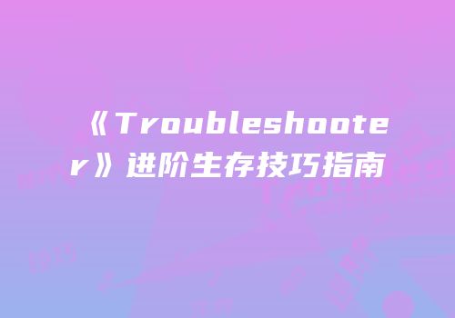 《Troubleshooter》进阶生存技巧指南