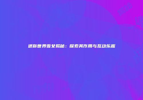 迷你世界雪女揭秘：探索其作用与互动乐趣