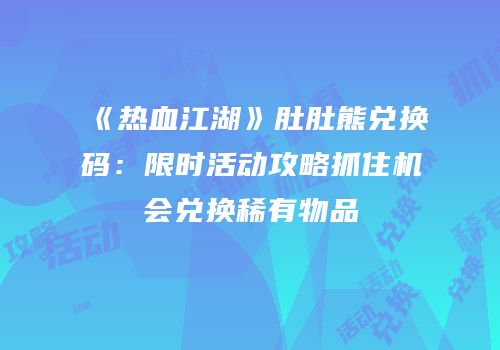 《热血江湖》肚肚熊兑换码：限时活动攻略抓住机会兑换稀有物品