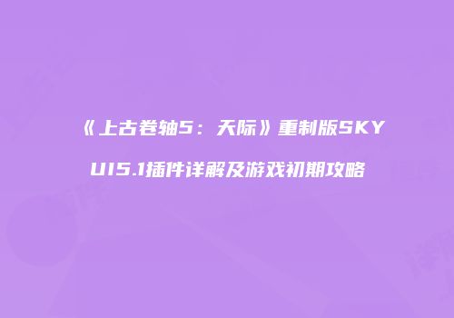 《上古卷轴5：天际》重制版SKYUI5.1插件详解及游戏初期攻略