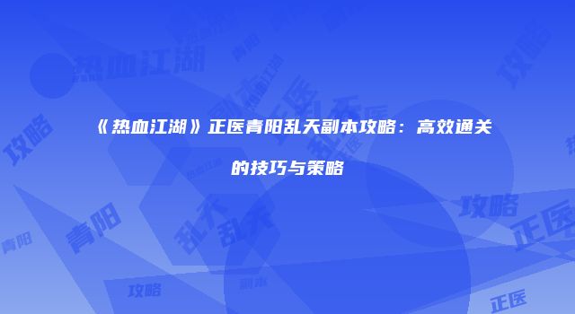《热血江湖》正医青阳乱天副本攻略：高效通关的技巧与策略