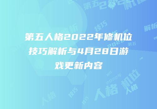 第五人格2022年修机位技巧解析与4月28日游戏更新内容