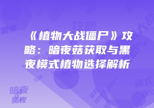 《植物大战僵尸》攻略：暗夜菇获取与黑夜模式植物选择解析