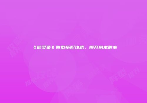 《御灵录》阵型搭配攻略：提升副本胜率