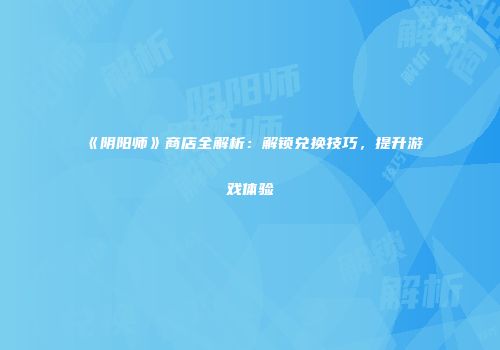 《阴阳师》商店全解析：解锁兑换技巧，提升游戏体验