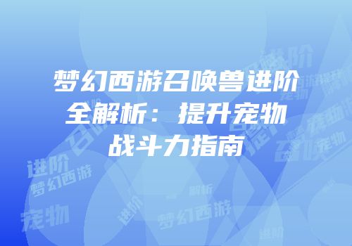 梦幻西游召唤兽进阶全解析：提升宠物战斗力指南