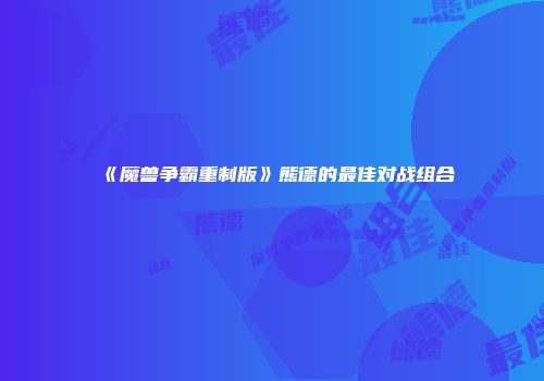 《魔兽争霸重制版》熊德的最佳对战组合