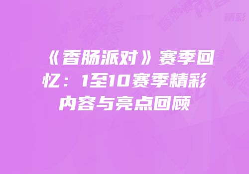 《香肠派对》赛季回忆：1至10赛季精彩内容与亮点回顾