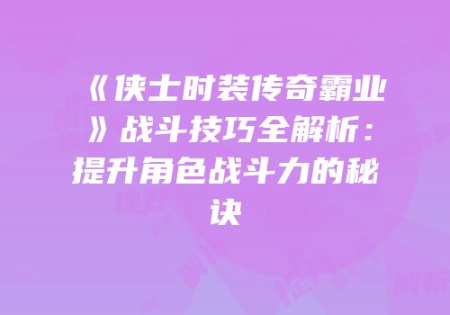 《侠士时装传奇霸业》战斗技巧全解析:提升角色战斗力的秘诀
