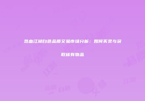 热血江湖白色品质交易市场分析：如何买卖与获取稀有物品