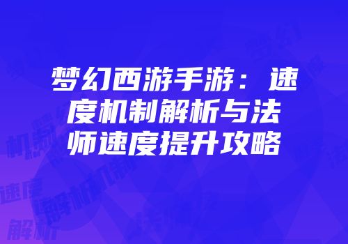 梦幻西游手游：速度机制解析与法师速度提升攻略