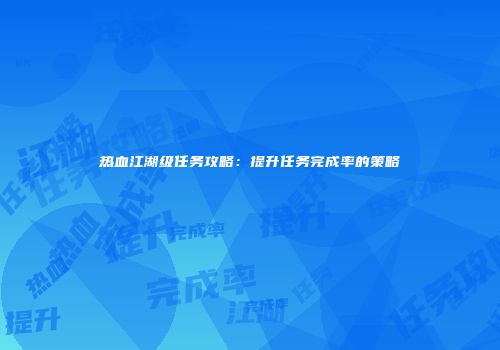 热血江湖级任务攻略：提升任务完成率的策略