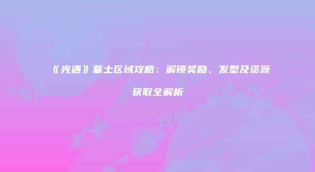 《光遇》墓土区域攻略：解锁奖励、发型及资源获取全解析