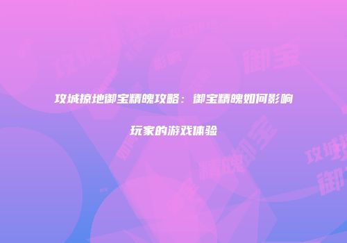 攻城掠地御宝精魄攻略：御宝精魄如何影响玩家的游戏体验